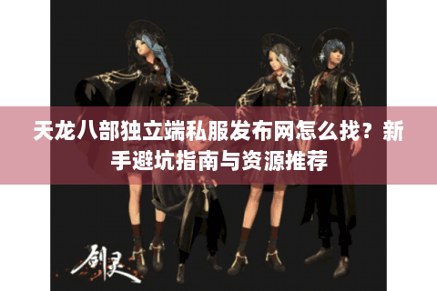 天龙八部独立端私服发布网怎么找?新手避坑指南与资源推荐 天龙八部独立端私服发布网怎么找?新手避坑指南与资源推荐