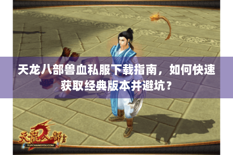 天龙八部兽血私服下载指南,如何快速获取经典版本并避坑? 天龙八部兽血私服下载指南,如何快速获取经典版本并避坑?