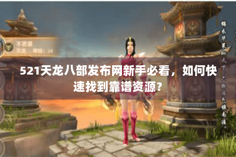 521天龙八部发布网新手必看,如何快速找到靠谱资源? 521天龙八部发布网新手必看,如何快速找到靠谱资源?