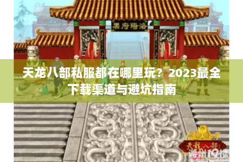 天龙八部私服都在哪里玩?2023最全下载渠道与避坑指南 天龙八部私服都在哪里玩?2023最全下载渠道与避坑指南