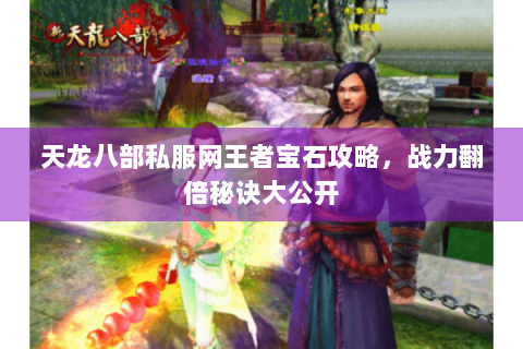 天龙八部私服网王者宝石攻略,战力翻倍秘诀大公开 天龙八部私服网王者宝石攻略,战力翻倍秘诀大公开