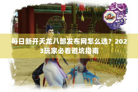 每日新开天龙八部发布网怎么选?2023玩家必看避坑指南 每日新开天龙八部发布网怎么选?2023玩家必看避坑指南