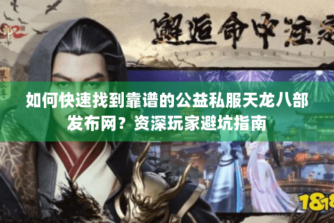 如何快速找到靠谱的公益私服天龙八部发布网?资深玩家避坑指南 如何快速找到靠谱的公益私服天龙八部发布网?资深玩家避坑指南