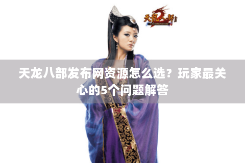 天龙八部发布网资源怎么选？玩家最关心的5个问题解答