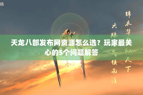 天龙八部发布网资源怎么选？玩家最关心的5个问题解答