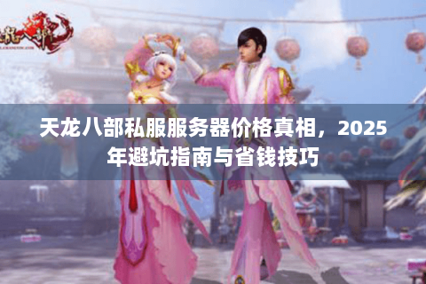 天龙八部私服服务器价格真相，2025年避坑指南与省钱技巧