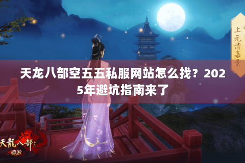 天龙八部空五五私服网站怎么找？2025年避坑指南来了