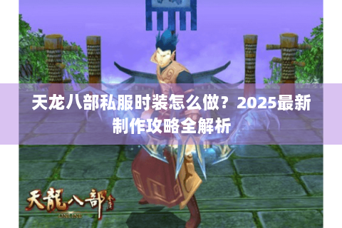天龙八部私服时装怎么做?2025最新制作攻略全解析 天龙八部私服时装怎么做?2025最新制作攻略全解析