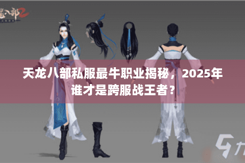 天龙八部私服最牛职业揭秘,2025年谁才是跨服战王者? 天龙八部私服最牛职业揭秘,2025年谁才是跨服战王者?