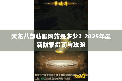 天龙八部私服网站是多少?2025年最新防骗指南与攻略 天龙八部私服网站是多少?2025年最新防骗指南与攻略