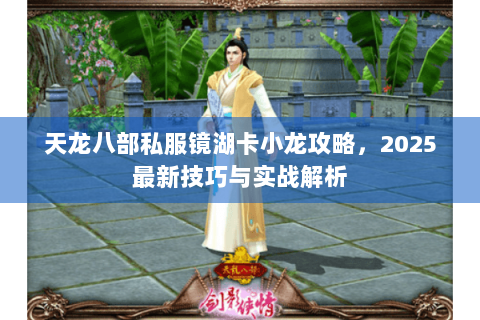 天龙八部私服镜湖卡小龙攻略，2025最新技巧与实战解析