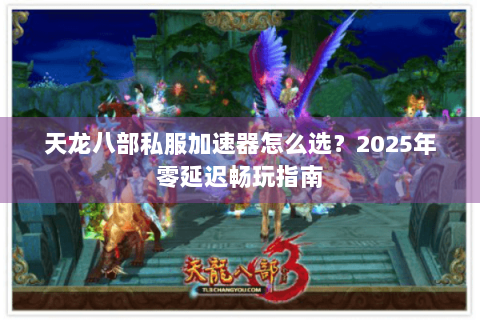 天龙八部私服加速器怎么选？2025年零延迟畅玩指南