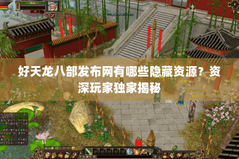 好天龙八部发布网有哪些隐藏资源？资深玩家独家揭秘