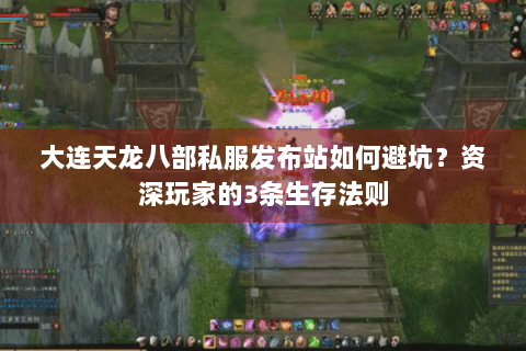 大连天龙八部私服发布站如何避坑?资深玩家的3条生存法则 大连天龙八部私服发布站如何避坑?资深玩家的3条生存法则
