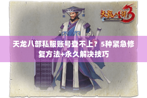 天龙八部私服账号登不上?5种紧急修复方法+永久解决技巧 天龙八部私服账号登不上?5种紧急修复方法+永久解决技巧