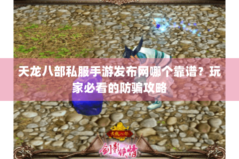 天龙八部私服手游发布网哪个靠谱?玩家必看的防骗攻略 天龙八部私服手游发布网哪个靠谱?玩家必看的防骗攻略