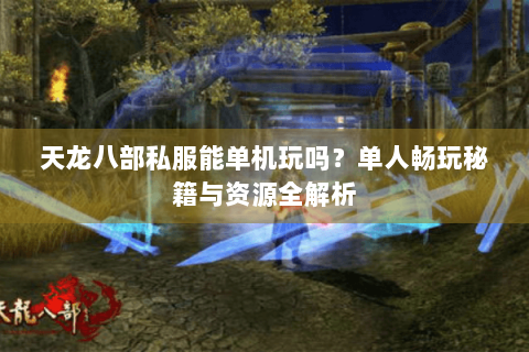 天龙八部私服能单机玩吗？单人畅玩秘籍与资源全解析