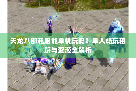 天龙八部私服能单机玩吗？单人畅玩秘籍与资源全解析