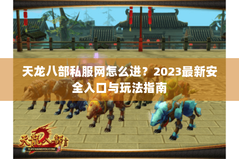 天龙八部私服网怎么进?2023最新安全入口与玩法指南 天龙八部私服网怎么进?2023最新安全入口与玩法指南