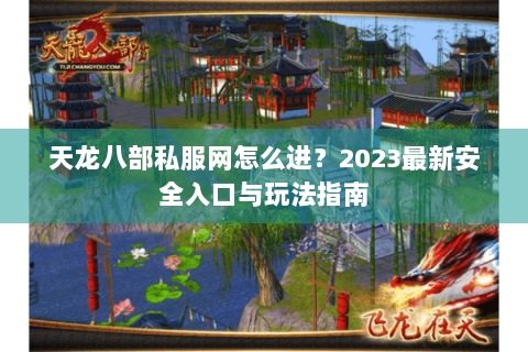 天龙八部私服网怎么进?2023最新安全入口与玩法指南 天龙八部私服网怎么进?2023最新安全入口与玩法指南