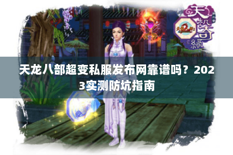 天龙八部超变私服发布网靠谱吗?2023实测防坑指南 天龙八部超变私服发布网靠谱吗?2023实测防坑指南