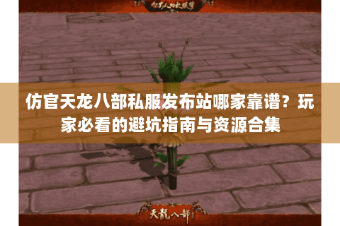 仿官天龙八部私服发布站哪家靠谱？玩家必看的避坑指南与资源合集