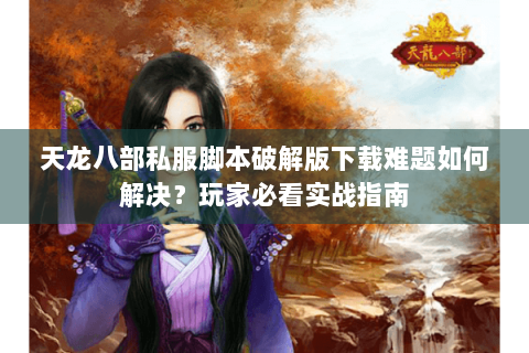 天龙八部私服脚本破解版下载难题如何解决？玩家必看实战指南