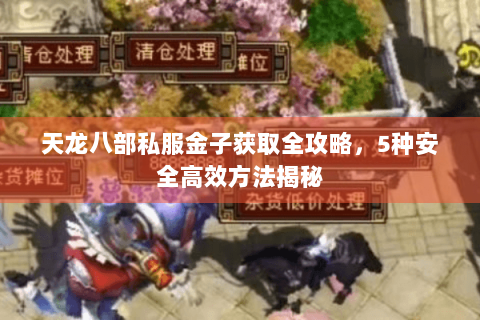 天龙八部私服金子获取全攻略,5种安全高效方法揭秘 天龙八部私服金子获取全攻略,5种安全高效方法揭秘