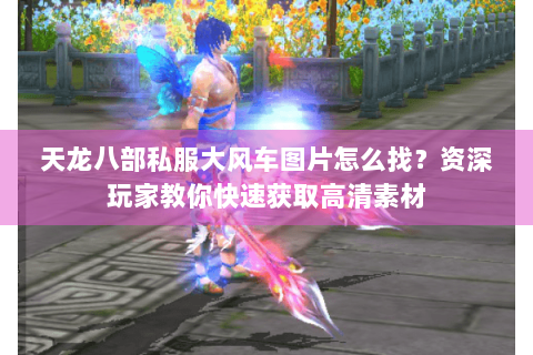 天龙八部私服大风车图片怎么找?资深玩家教你快速获取高清素材 天龙八部私服大风车图片怎么找?资深玩家教你快速获取高清素材