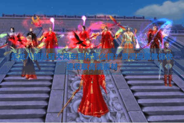天龙八部私服大风车图片怎么找?资深玩家教你快速获取高清素材 天龙八部私服大风车图片怎么找?资深玩家教你快速获取高清素材