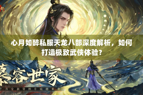 心月如醉私服天龙八部深度解析，如何打造极致武侠体验？