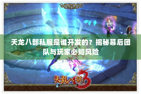 天龙八部私服是谁开发的?揭秘幕后团队与玩家必知风险 天龙八部私服是谁开发的?揭秘幕后团队与玩家必知风险