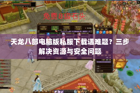 天龙八部电脑版私服下载遇难题？三步解决资源与安全问题