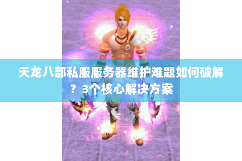 天龙八部私服服务器维护难题如何破解？3个核心解决方案