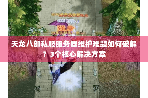 天龙八部私服服务器维护难题如何破解?3个核心解决方案 天龙八部私服服务器维护难题如何破解?3个核心解决方案