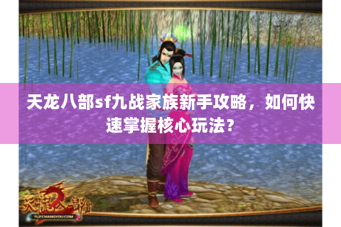 天龙八部sf九战家族新手攻略，如何快速掌握核心玩法？