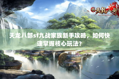 天龙八部sf九战家族新手攻略，如何快速掌握核心玩法？