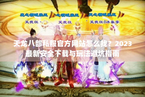 天龙八部私服官方网站怎么找?2023最新安全下载与玩法避坑指南 天龙八部私服官方网站怎么找?2023最新安全下载与玩法避坑指南