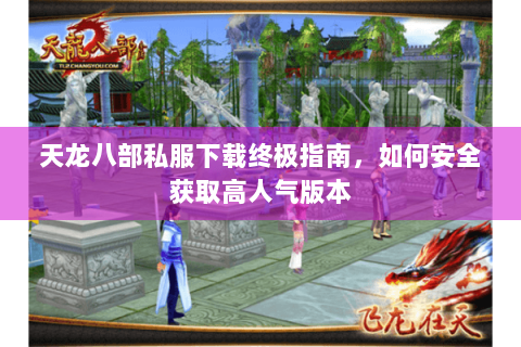 天龙八部私服下载终极指南，如何安全获取高人气版本