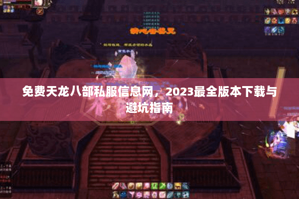 免费天龙八部私服信息网，2023最全版本下载与避坑指南