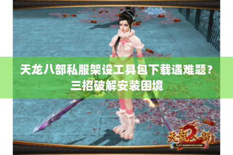 天龙八部私服架设工具包下载遇难题？三招破解安装困境