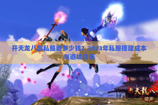 开天龙八部私服要多少钱？2023年私服搭建成本与避坑指南