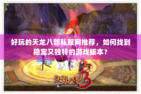 好玩的天龙八部私服网推荐，如何找到稳定又独特的游戏版本？