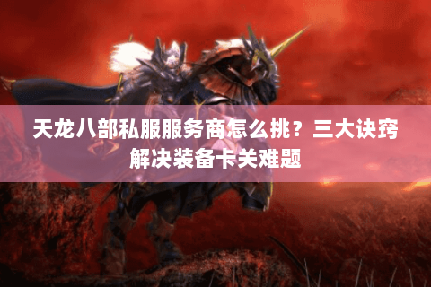 天龙八部私服服务商怎么挑?三大诀窍解决装备卡关难题 天龙八部私服服务商怎么挑?三大诀窍解决装备卡关难题