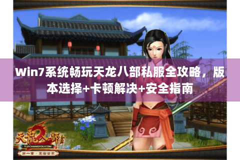 Win7系统畅玩天龙八部私服全攻略,版本选择+卡顿解决+安全指南 Win7系统畅玩天龙八部私服全攻略,版本选择+卡顿解决+安全指南