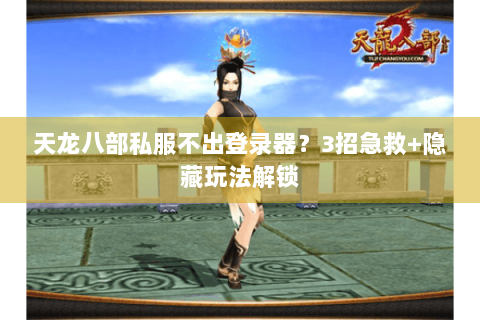 天龙八部私服不出登录器？3招急救+隐藏玩法解锁