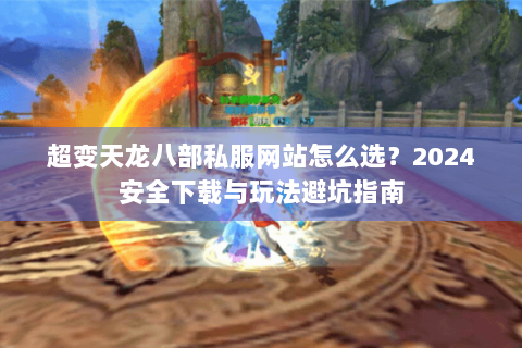 超变天龙八部私服网站怎么选?2024安全下载与玩法避坑指南 超变天龙八部私服网站怎么选?2024安全下载与玩法避坑指南