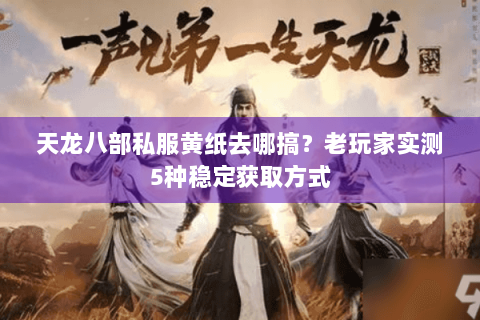 天龙八部私服黄纸去哪搞？老玩家实测5种稳定获取方式