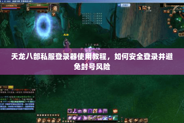 天龙八部私服登录器使用教程，如何安全登录并避免封号风险