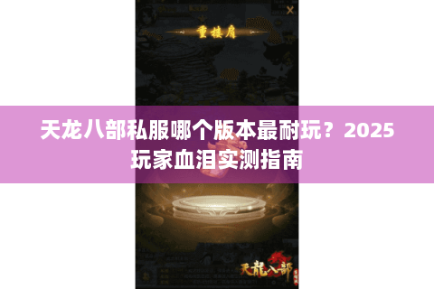 天龙八部私服哪个版本最耐玩?2025玩家血泪实测指南 天龙八部私服哪个版本最耐玩?2025玩家血泪实测指南